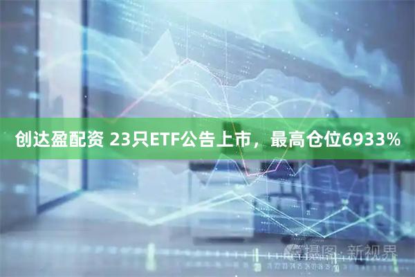 创达盈配资 23只ETF公告上市，最高仓位6933%