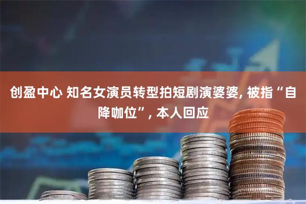 创盈中心 知名女演员转型拍短剧演婆婆, 被指“自降咖位”, 本人回应