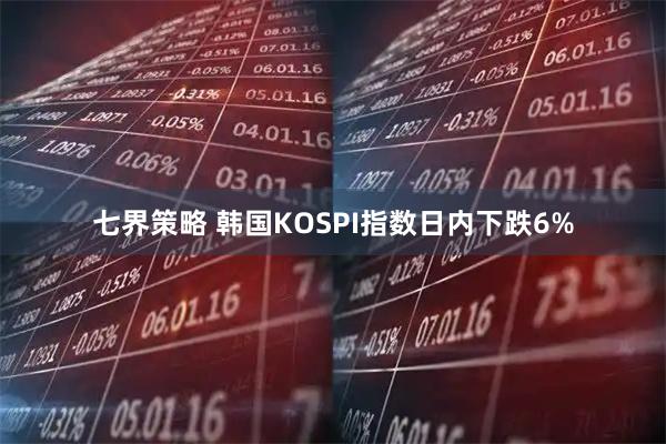 七界策略 韩国KOSPI指数日内下跌6%