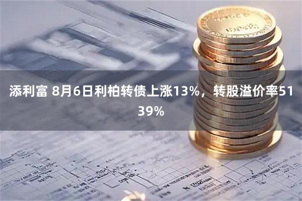 添利富 8月6日利柏转债上涨13%，转股溢价率5139%