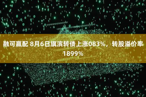 融可赢配 8月6日旗滨转债上涨083%，转股溢价率1899%