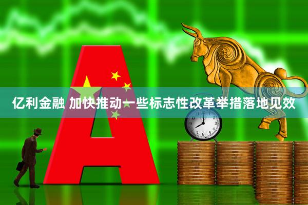 亿利金融 加快推动一些标志性改革举措落地见效