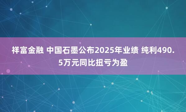 祥富金融 中国石墨公布2025年业绩 纯利490.5万元同比扭亏为盈