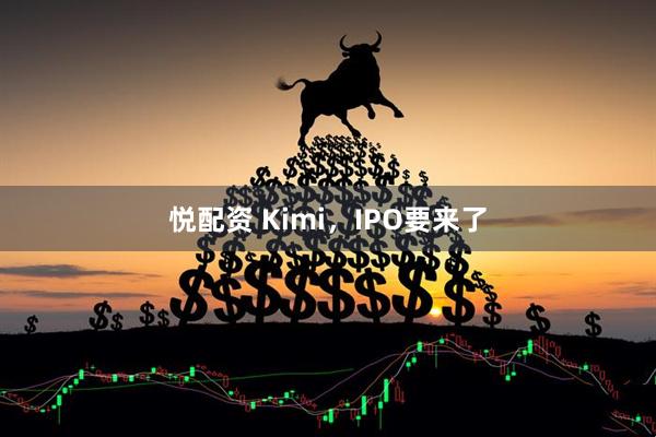 悦配资 Kimi，IPO要来了
