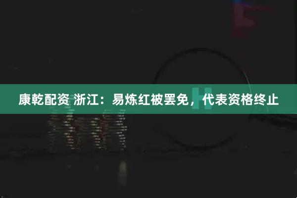 康乾配资 浙江：易炼红被罢免，代表资格终止