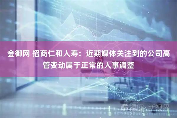 金御网 招商仁和人寿：近期媒体关注到的公司高管变动属于正常的人事调整