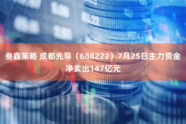 叁鑫策略 成都先导（688222）7月25日主力资金净卖出147亿元
