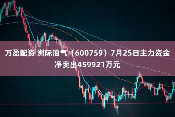 万盈配资 洲际油气(600759)7月25日主力资金净卖出459921万元