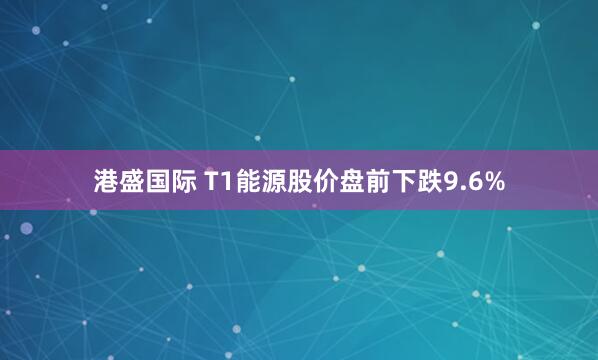 港盛国际 T1能源股价盘前下跌9.6%