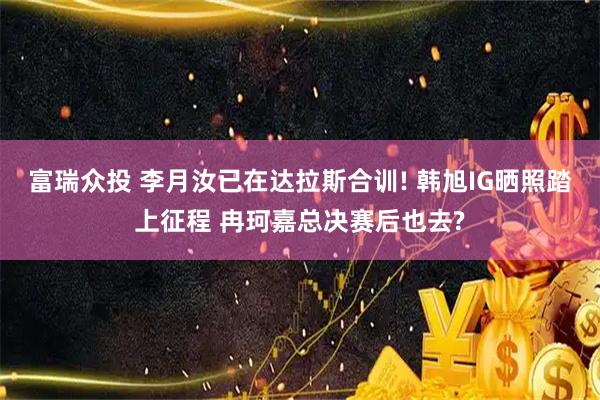 富瑞众投 李月汝已在达拉斯合训! 韩旭IG晒照踏上征程 冉珂嘉总决赛后也去?