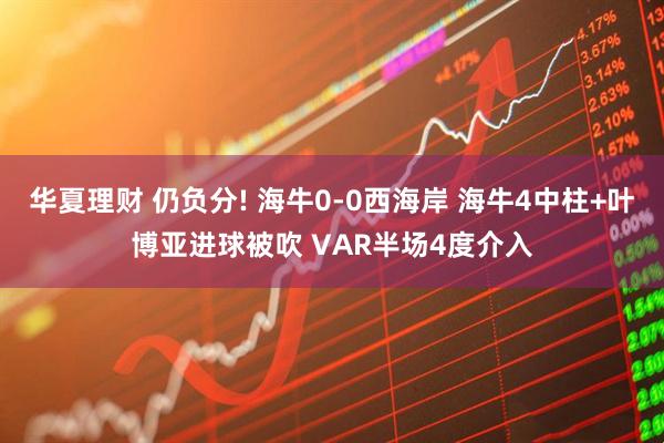 华夏理财 仍负分! 海牛0-0西海岸 海牛4中柱+叶博亚进球被吹 VAR半场4度介入