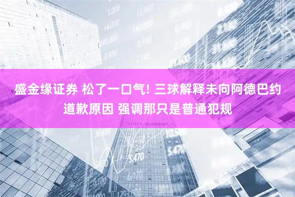 盛金缘证券 松了一口气! 三球解释未向阿德巴约道歉原因 强调那只是普通犯规