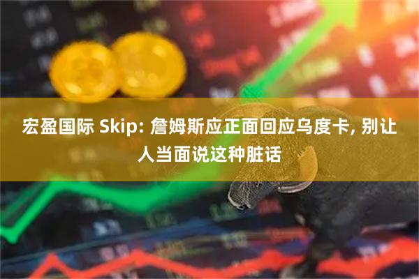 宏盈国际 Skip: 詹姆斯应正面回应乌度卡, 别让人当面说这种脏话