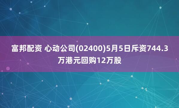 富邦配资 心动公司(02400)5月5日斥资744.3万港元回购12万股