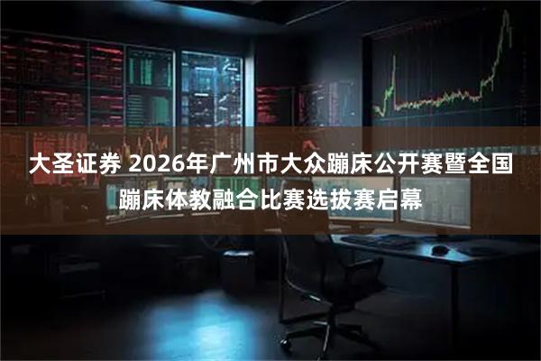 大圣证券 2026年广州市大众蹦床公开赛暨全国蹦床体教融合比赛选拔赛启幕