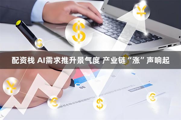配资栈 AI需求推升景气度 产业链“涨”声响起