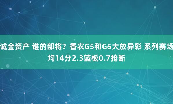 诚金资产 谁的部将？香农G5和G6大放异彩 系列赛场均14分2.3篮板0.7抢断