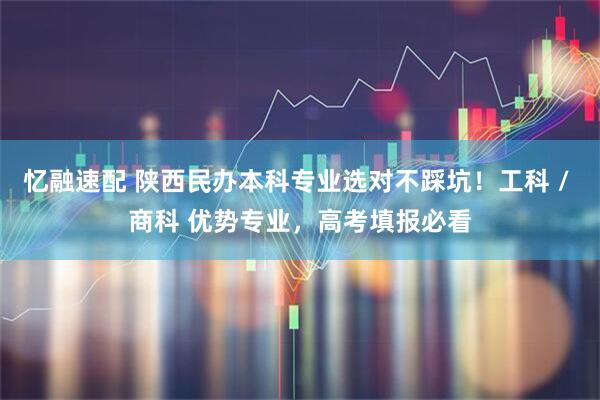 忆融速配 陕西民办本科专业选对不踩坑！工科 / 商科 优势专业，高考填报必看