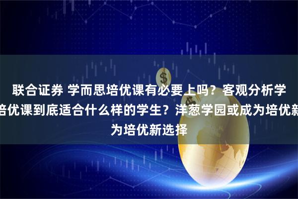联合证券 学而思培优课有必要上吗？客观分析学而思培优课到底适合什么样的学生？洋葱学园或成为培优新选择