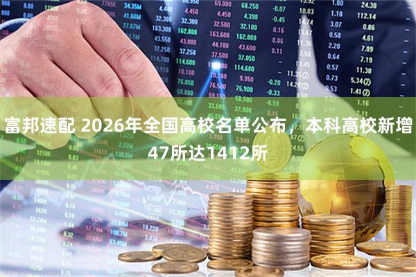 富邦速配 2026年全国高校名单公布，本科高校新增47所达1412所