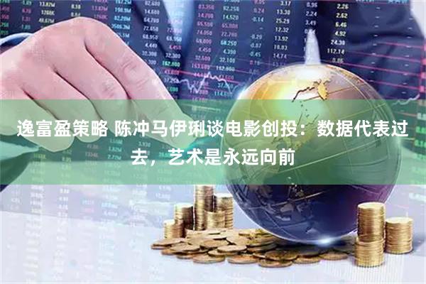 逸富盈策略 陈冲马伊琍谈电影创投：数据代表过去，艺术是永远向前