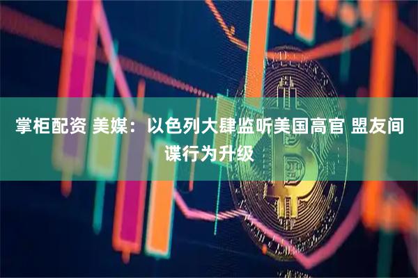 掌柜配资 美媒：以色列大肆监听美国高官 盟友间谍行为升级
