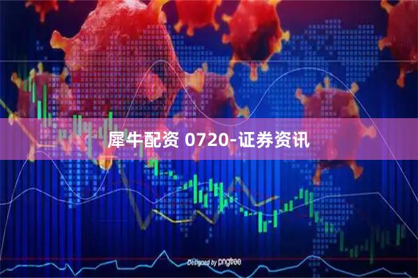 犀牛配资 0720-证券资讯