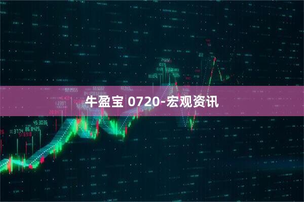 牛盈宝 0720-宏观资讯