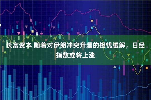 长富资本 随着对伊朗冲突升温的担忧缓解，日经指数或将上涨