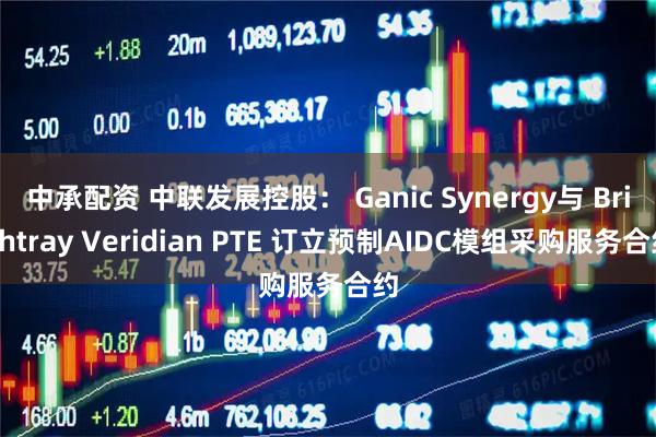 中承配资 中联发展控股： Ganic Synergy与 Brightray Veridian PTE 订立预制AIDC模组采购服务合约