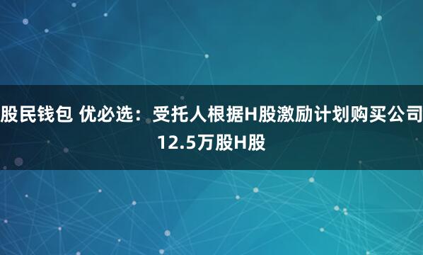 股民钱包 优必选：受托人根据H股激励计划购买公司12.5万股H股