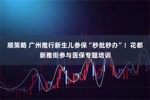顺策略 广州推行新生儿参保“秒批秒办”！花都新雅街参与医保专题培训