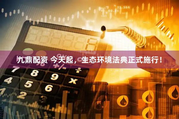 九鼎配资 今天起，生态环境法典正式施行！
