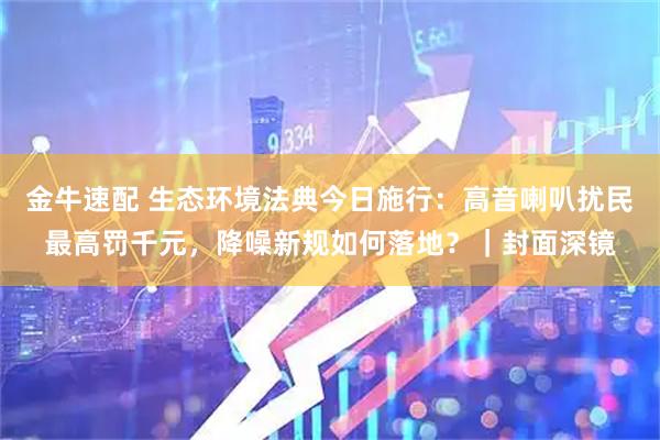 金牛速配 生态环境法典今日施行：高音喇叭扰民最高罚千元，降噪新规如何落地？｜封面深镜