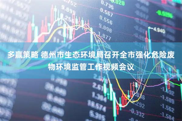 多赢策略 德州市生态环境局召开全市强化危险废物环境监管工作视频会议